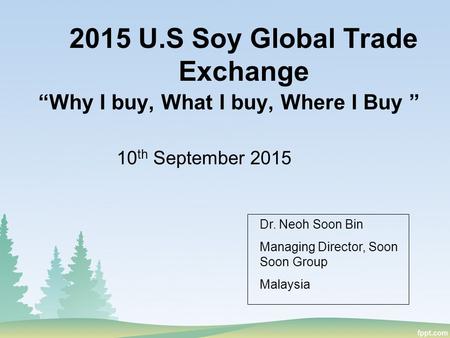 2015 U.S Soy Global Trade Exchange “Why I buy, What I buy, Where I Buy ” 10 th September 2015 Dr. Neoh Soon Bin Managing Director, Soon Soon Group Malaysia.