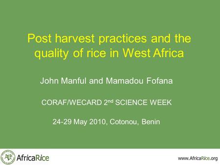 Post harvest practices and the quality of rice in West Africa John Manful and Mamadou Fofana CORAF/WECARD 2 nd SCIENCE WEEK 24-29 May 2010, Cotonou, Benin.