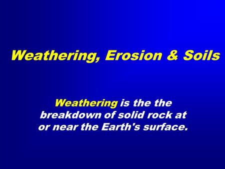 Weathering, Erosion & Soils Weathering is the the breakdown of solid rock at or near the Earth's surface.