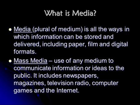 What is Media? Media (plural of medium) is all the ways in which information can be stored and delivered, including paper, film and digital formats. Mass.