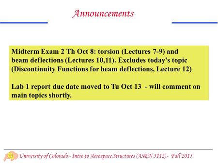 University of Colorado - Intro to Aerospace Structures (ASEN 3112) - Fall 2015 Midterm Exam 2 Th Oct 8: torsion (Lectures 7-9) and beam deflections (Lectures.