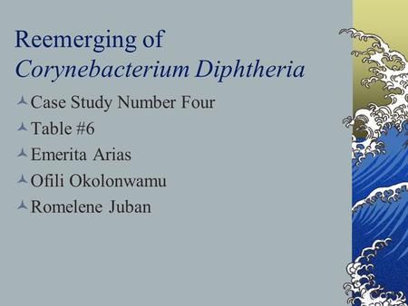 Reemerging of Corynebacterium Diphtheria Case Study Number Four Table #6 Emerita Arias Ofili Okolonwamu Romelene Juban.