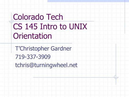 Colorado Tech CS 145 Intro to UNIX Orientation T’Christopher Gardner 719-337-3909