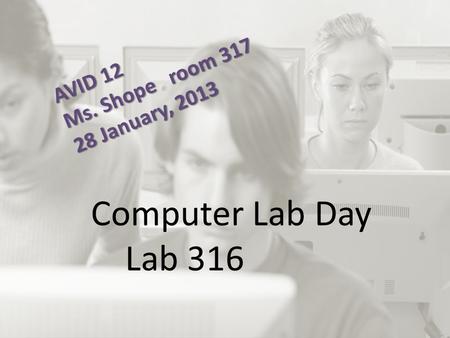 AVID 12 Ms. Shope room 317 28 January, 2013 Computer Lab Day Lab 316.