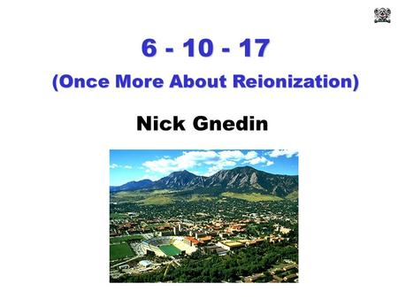 6 - 10 - 17 Nick Gnedin (Once More About Reionization)