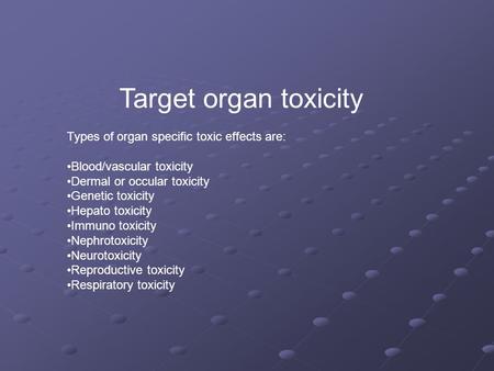 Target organ toxicity Types of organ specific toxic effects are: Blood/vascular toxicity Dermal or occular toxicity Genetic toxicity Hepato toxicity Immuno.