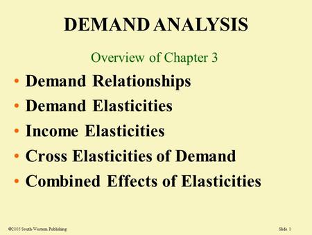 Slide 1  2005 South-Western Publishing DEMAND ANALYSIS Overview of Chapter 3 Demand Relationships Demand Elasticities Income Elasticities Cross Elasticities.