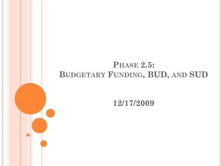 P HASE 2.5: B UDGETARY F UNDING, BUD, AND SUD 12/17/2009.