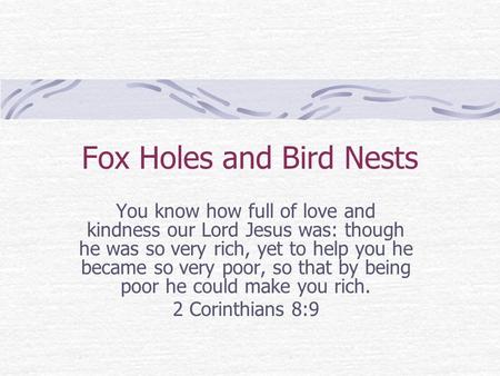 Fox Holes and Bird Nests You know how full of love and kindness our Lord Jesus was: though he was so very rich, yet to help you he became so very poor,