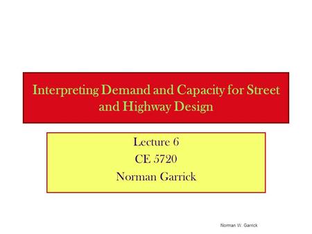 Interpreting Demand and Capacity for Street and Highway Design Lecture 6 CE 5720 Norman Garrick Norman W. Garrick.