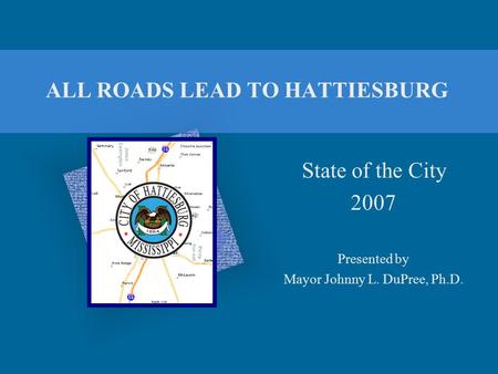 ALL ROADS LEAD TO HATTIESBURG State of the City 2007 Presented by Mayor Johnny L. DuPree, Ph.D.