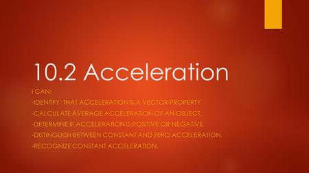 10.2 Acceleration I CAN: -IDENTIFY THAT ACCELERATION IS A VECTOR PROPERTY. -CALCULATE AVERAGE ACCELERATION OF AN OBJECT. -DETERMINE IF ACCELERATION IS.