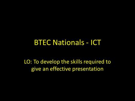 BTEC Nationals - ICT LO: To develop the skills required to give an effective presentation.