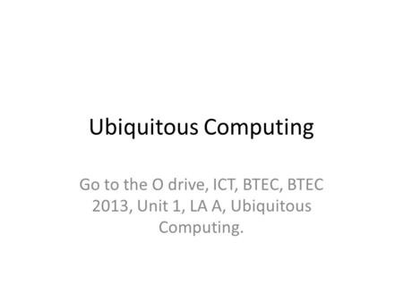 Ubiquitous Computing Go to the O drive, ICT, BTEC, BTEC 2013, Unit 1, LA A, Ubiquitous Computing.