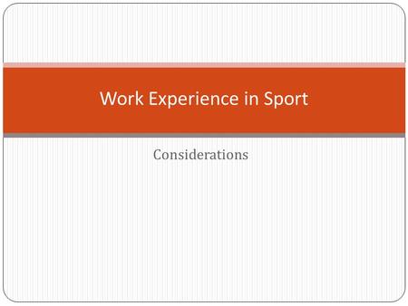 Considerations Work Experience in Sport. Work Placement Considerations: Location Go there before your first day Find out transport Travel Time to get.