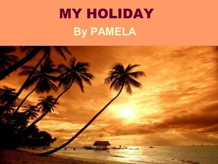 MY HOLIDAY By PAMELA This was a year of hard work at school. Finally, after hours of reading, writing, counting, playing, making difficult gym exercises,