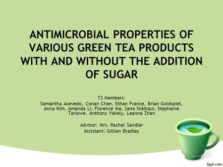 ANTIMICROBIAL PROPERTIES OF VARIOUS GREEN TEA PRODUCTS WITH AND WITHOUT THE ADDITION OF SUGAR T3 Members: Samantha Acevedo, Conan Chen, Ethan France, Brian.