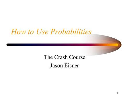 1 How to Use Probabilities The Crash Course Jason Eisner.