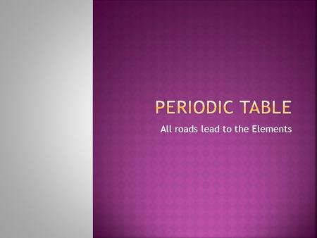 All roads lead to the Elements.  Creator: Dmitri Mendeleev  Early periodic table: Arranged according to Avg. Atomic Mass  Contained 63 elements  Predicted.