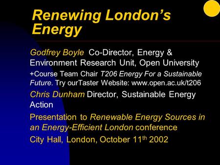 Renewing London’s Energy Godfrey Boyle Co-Director, Energy & Environment Research Unit, Open University +Course Team Chair T206 Energy For a Sustainable.