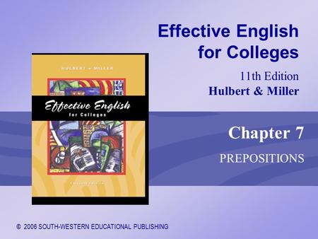 © 2006 SOUTH-WESTERN EDUCATIONAL PUBLISHING 11th Edition Hulbert & Miller Effective English for Colleges Chapter 7 PREPOSITIONS.