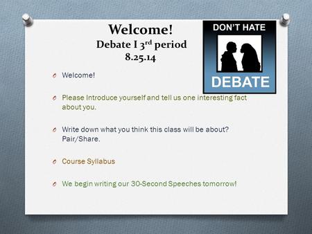 Welcome! Debate I 3 rd period 8.25.14 O Welcome! O Please Introduce yourself and tell us one interesting fact about you. O Write down what you think this.