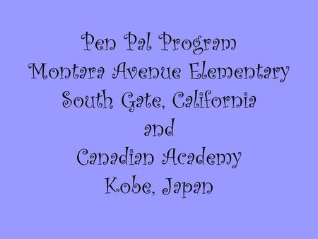 Pen Pal Program Montara Avenue Elementary South Gate, California and Canadian Academy Kobe, Japan.