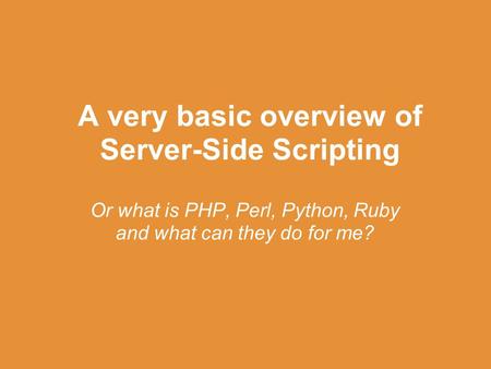 A very basic overview of Server-Side Scripting Or what is PHP, Perl, Python, Ruby and what can they do for me?