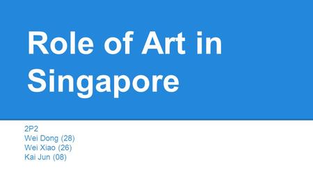 Role of Art in Singapore 2P2 Wei Dong (28) Wei Xiao (26) Kai Jun (08)