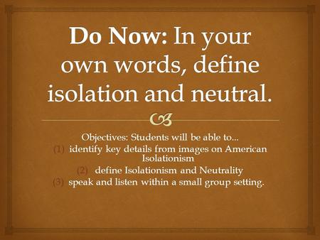 Objectives: Students will be able to... (1)identify key details from images on American Isolationism (2) define Isolationism and Neutrality (3)speak and.