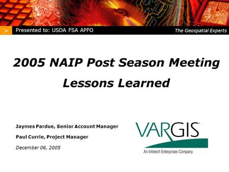 > The Geospatial Experts 2005 NAIP Post Season Meeting Lessons Learned Jaymes Pardue, Senior Account Manager Paul Currie, Project Manager December 06,