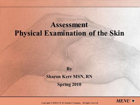 Copyright © 2000 by W. B. Saunders Company. All rights reserved. Assessment Physical Examination of the Skin By Sharon Kerr MSN, RN Spring 2010 MENU.