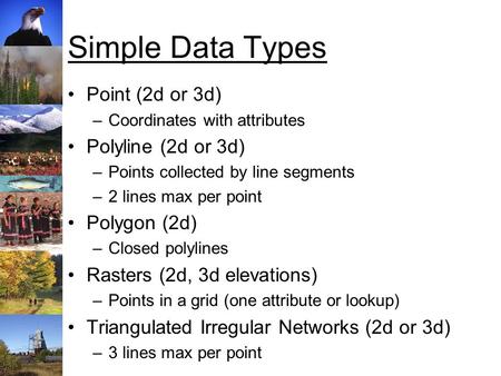 Simple Data Types Point (2d or 3d) –Coordinates with attributes Polyline (2d or 3d) –Points collected by line segments –2 lines max per point Polygon (2d)