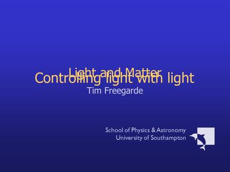 Light and Matter Tim Freegarde School of Physics & Astronomy University of Southampton Controlling light with light.