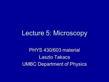 Lecture 5: Microscopy PHYS 430/603 material Laszlo Takacs UMBC Department of Physics.