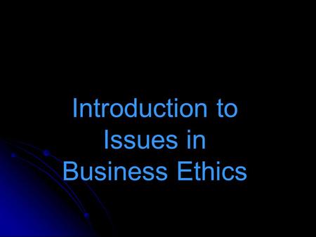 Introduction to Issues in Business Ethics. Two opposing views on Business Ethics Business Ethics is simply a field of human activity and as such is governed.