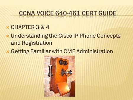  CHAPTER 3 & 4  Understanding the Cisco IP Phone Concepts and Registration  Getting Familiar with CME Administration.