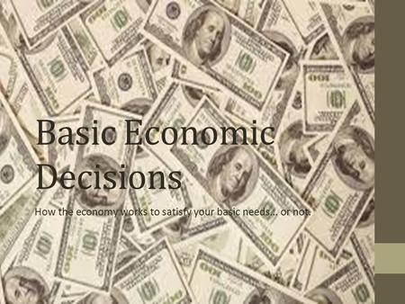 Basic Economic Decisions How the economy works to satisfy your basic needs… or not.