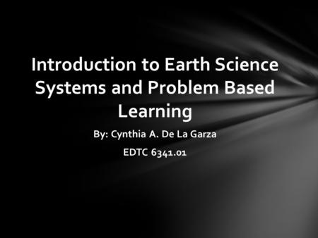 Introduction to Earth Science Systems and Problem Based Learning By: Cynthia A. De La Garza EDTC 6341.01.