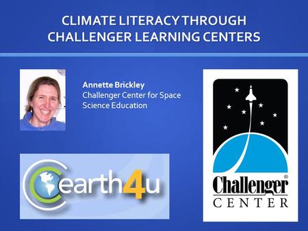 CLIMATE LITERACY THROUGH CHALLENGER LEARNING CENTERS Annette Brickley Challenger Center for Space Science Education.