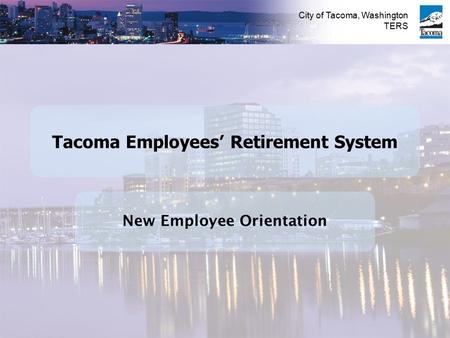 City of Tacoma, Washington TERS New Employee Orientation Tacoma Employees’ Retirement System.