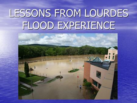 LESSONS FROM LOURDES FLOOD EXPERIENCE. Repeating the Past Major flooding occurred in April 2005 Major flooding occurred in April 2005 Lourdes remained.