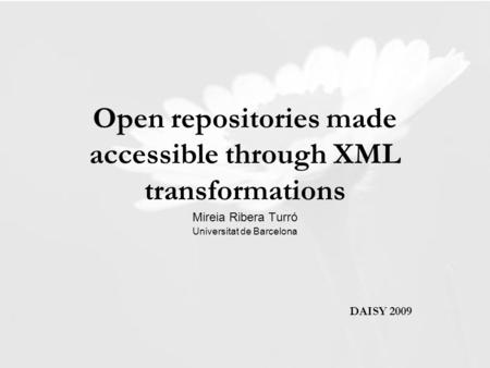 Open repositories made accessible through XML transformations Mireia Ribera Turró Universitat de Barcelona DAISY 2009.