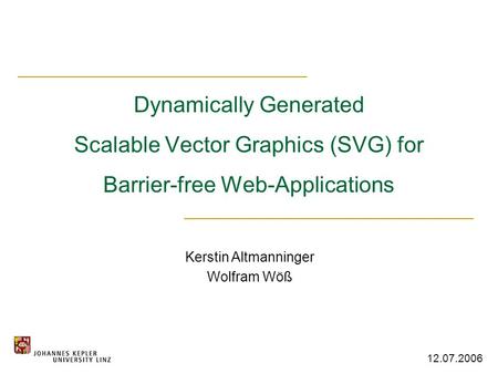 Dynamically Generated Scalable Vector Graphics (SVG) for Barrier-free Web-Applications Kerstin Altmanninger Wolfram Wöß 12.07.2006.