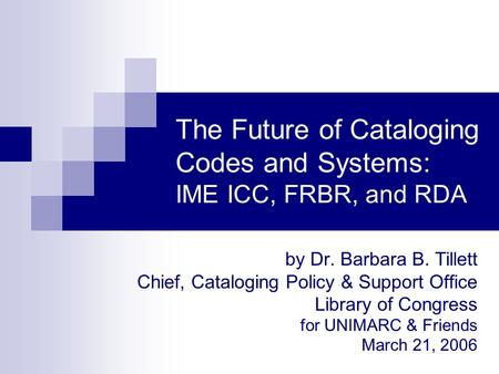 The Future of Cataloging Codes and Systems: IME ICC, FRBR, and RDA by Dr. Barbara B. Tillett Chief, Cataloging Policy & Support Office Library of Congress.