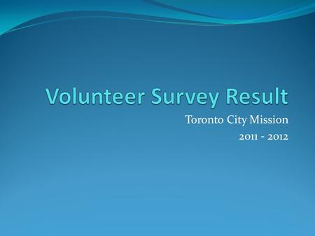 Toronto City Mission 2011 - 2012. Surveyed 51 Volunteers Methodology.