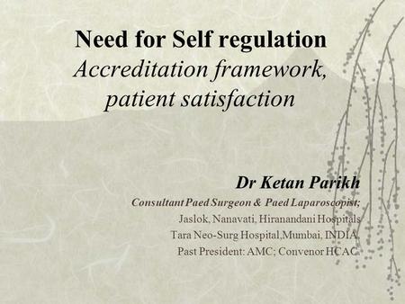 Need for Self regulation Accreditation framework, patient satisfaction Dr Ketan Parikh Consultant Paed Surgeon & Paed Laparoscopist; Jaslok, Nanavati,