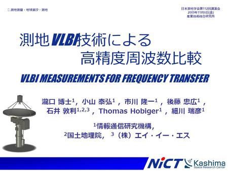 測地 VLBI 技術による 高精度周波数比較 VLBI MEASUREMENTS FOR FREQUENCY TRANSFER 日本測地学会第 112 回講演会 2009 年 11 月 6 日 ( 金 ) 産業技術総合研究所 Ⅴ. 測地測量・地球潮汐・測地 瀧口 博士 1 ，小山 泰弘 1 ，市川 隆一.