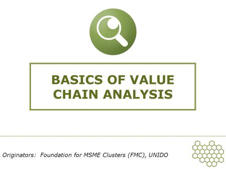 BASICS OF VALUE CHAIN ANALYSIS Originators: Foundation for MSME Clusters (FMC), UNIDO.