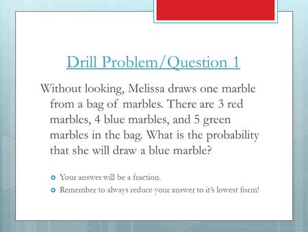 Drill Problem/Question 1 Without looking, Melissa draws one marble from a bag of marbles. There are 3 red marbles, 4 blue marbles, and 5 green marbles.